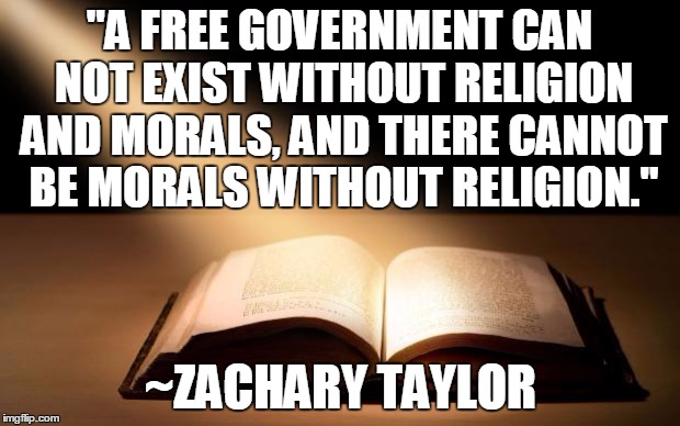 Bible | "A FREE GOVERNMENT CAN NOT EXIST WITHOUT RELIGION AND MORALS, AND THERE CANNOT BE MORALS WITHOUT RELIGION."; ~ZACHARY TAYLOR | image tagged in bible | made w/ Imgflip meme maker