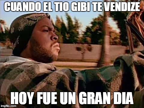 Today Was A Good Day Meme | CUANDO EL TIO GIBI TE VENDIZE; HOY FUE UN GRAN DIA | image tagged in memes,today was a good day | made w/ Imgflip meme maker