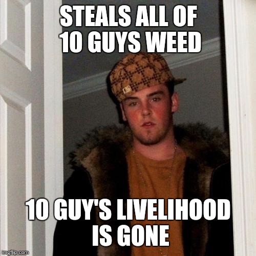 STEALS ALL OF 10 GUYS WEED 10 GUY'S LIVELIHOOD IS GONE | made w/ Imgflip meme maker