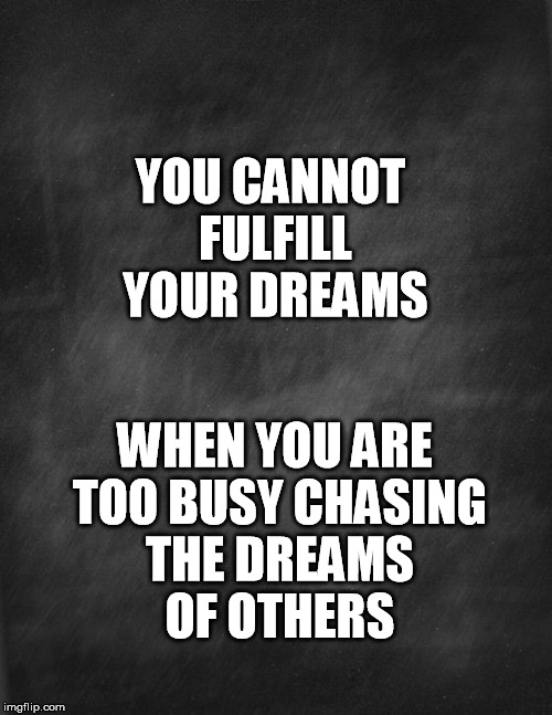 black blank | YOU CANNOT FULFILL YOUR DREAMS; WHEN YOU ARE TOO BUSY CHASING THE DREAMS OF OTHERS | image tagged in black blank | made w/ Imgflip meme maker