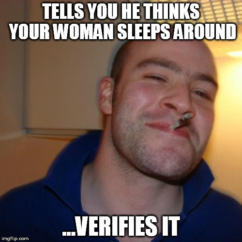 Good Guy Greg Meme | TELLS YOU HE THINKS YOUR WOMAN SLEEPS AROUND; ...VERIFIES IT | image tagged in memes,good guy greg | made w/ Imgflip meme maker