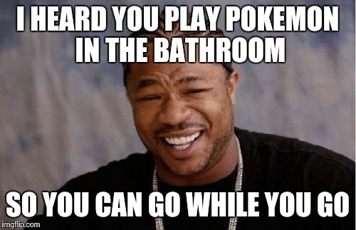 Yo Dawg Heard You | I HEARD YOU PLAY POKEMON IN THE BATHROOM; SO YOU CAN GO WHILE YOU GO | image tagged in memes,yo dawg heard you | made w/ Imgflip meme maker