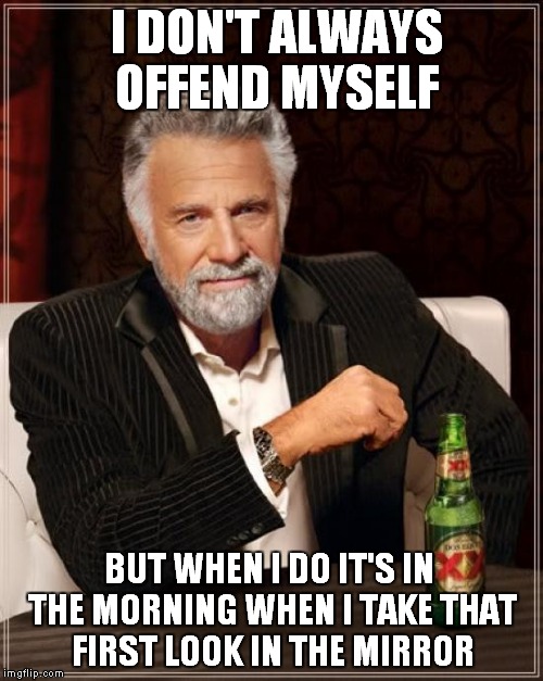 The Most Interesting Man In The World Meme | I DON'T ALWAYS OFFEND MYSELF BUT WHEN I DO IT'S IN THE MORNING WHEN I TAKE THAT FIRST LOOK IN THE MIRROR | image tagged in memes,the most interesting man in the world | made w/ Imgflip meme maker