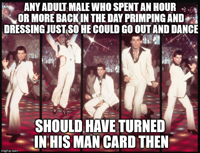 Man card dancing | ANY ADULT MALE WHO SPENT AN HOUR OR MORE BACK IN THE DAY PRIMPING AND DRESSING JUST SO HE COULD GO OUT AND DANCE; SHOULD HAVE TURNED IN HIS MAN CARD THEN | image tagged in john travolta,disco | made w/ Imgflip meme maker