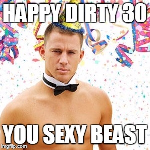 Channing Tatum  | HAPPY DIRTY 30; YOU SEXY BEAST | image tagged in channing tatum | made w/ Imgflip meme maker