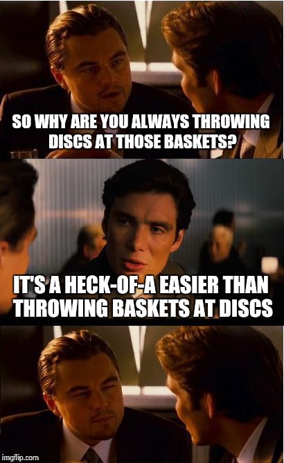 Playing disc golf | SO WHY ARE YOU ALWAYS THROWING DISCS AT THOSE BASKETS? IT'S A HECK-OF-A EASIER THAN THROWING BASKETS AT DISCS | image tagged in memes,inception | made w/ Imgflip meme maker