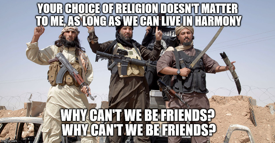 Why not? | YOUR CHOICE OF RELIGION DOESN'T MATTER TO ME, AS LONG AS WE CAN LIVE IN HARMONY; WHY CAN'T WE BE FRIENDS? WHY CAN'T WE BE FRIENDS? | image tagged in war on terror,memes | made w/ Imgflip meme maker