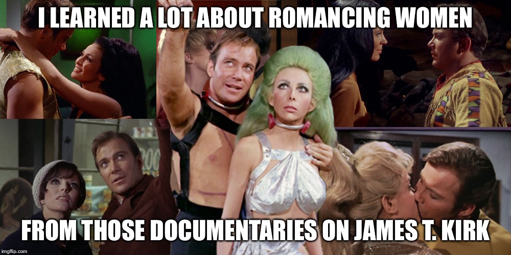 Romantic Kirk | I LEARNED A LOT ABOUT ROMANCING WOMEN FROM THOSE DOCUMENTARIES ON JAMES T. KIRK | image tagged in romantic kirk | made w/ Imgflip meme maker