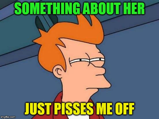 Futurama Fry Meme | SOMETHING ABOUT HER JUST PISSES ME OFF | image tagged in memes,futurama fry | made w/ Imgflip meme maker