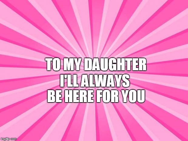 Pink Blank Background | I'LL ALWAYS BE HERE FOR YOU; TO MY DAUGHTER | image tagged in pink blank background | made w/ Imgflip meme maker