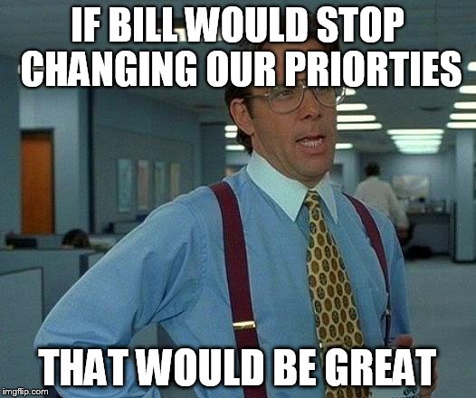 That Would Be Great | IF BILL WOULD STOP CHANGING OUR PRIORTIES; THAT WOULD BE GREAT | image tagged in memes,that would be great | made w/ Imgflip meme maker