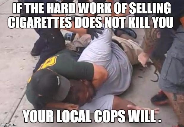 killer cops | IF THE HARD WORK OF SELLING CIGARETTES DOES NOT KILL YOU; YOUR LOCAL COPS WILL . | image tagged in killer cops | made w/ Imgflip meme maker
