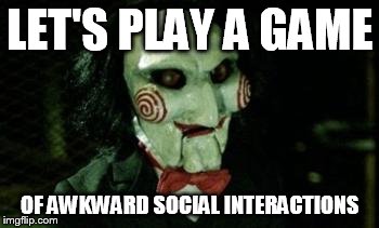 Jigsaw | LET'S PLAY A GAME; OF AWKWARD SOCIAL INTERACTIONS | image tagged in jigsaw | made w/ Imgflip meme maker
