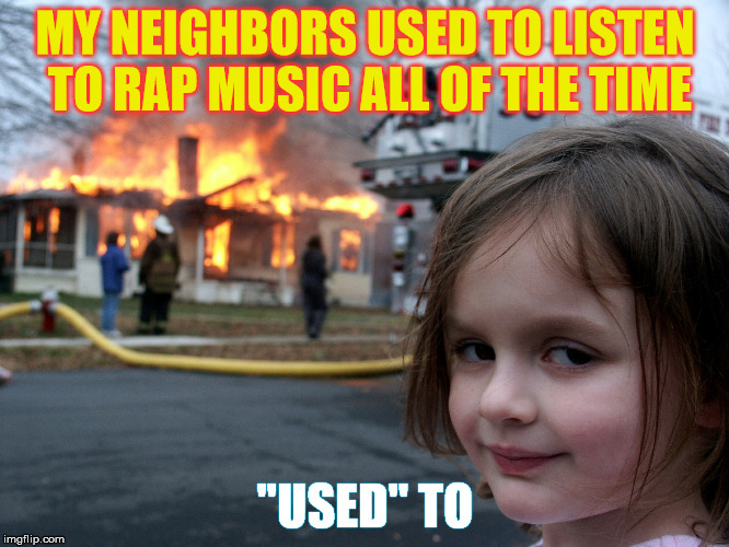 house fire child | MY NEIGHBORS USED TO LISTEN TO RAP MUSIC ALL OF THE TIME; "USED" TO | image tagged in house fire child | made w/ Imgflip meme maker