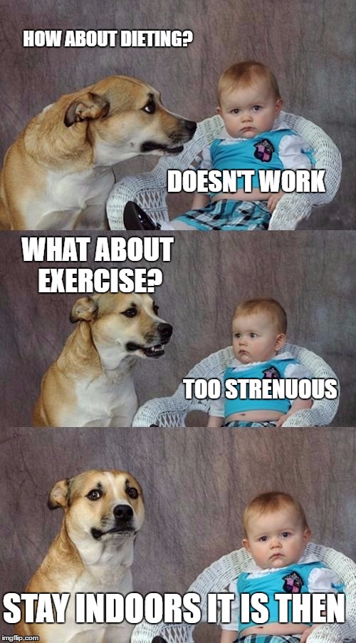 HOW ABOUT DIETING? DOESN'T WORK WHAT ABOUT EXERCISE? TOO STRENUOUS STAY INDOORS IT IS THEN | made w/ Imgflip meme maker