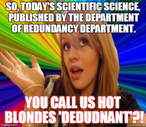 SO, TODAY'S SCIENTIFIC SCIENCE, PUBLISHED BY THE DEPARTMENT OF REDUNDANCY DEPARTMENT. YOU CALL US HOT BLONDES 'DEDUDNANT'?! | made w/ Imgflip meme maker