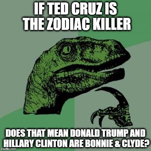 maybe that's why both winning..... | IF TED CRUZ IS THE ZODIAC KILLER; DOES THAT MEAN DONALD TRUMP AND HILLARY CLINTON ARE BONNIE & CLYDE? | image tagged in memes,philosoraptor,donald trump,hillary clinton,ted cruz,zodiac killer | made w/ Imgflip meme maker