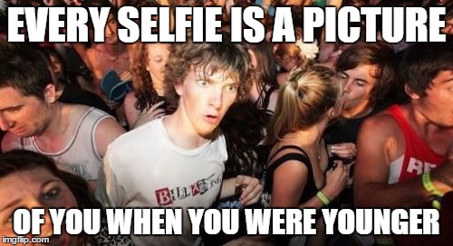 Sudden Clarity Clarence | EVERY SELFIE IS A PICTURE; OF YOU WHEN YOU WERE YOUNGER | image tagged in memes,sudden clarity clarence | made w/ Imgflip meme maker