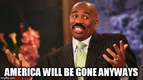 AMERICA WILL BE GONE ANYWAYS | image tagged in memes,steve harvey | made w/ Imgflip meme maker