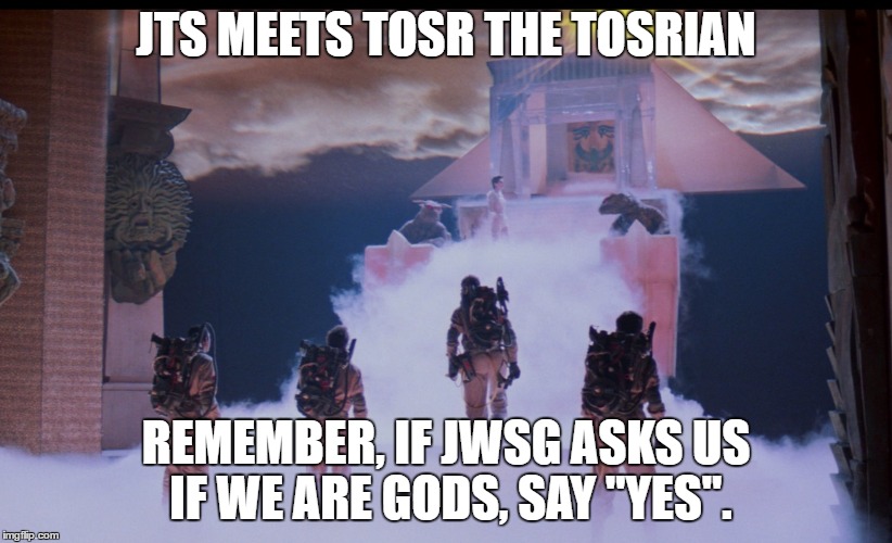 JTS MEETS TOSR THE TOSRIAN; REMEMBER, IF JWSG ASKS US IF WE ARE GODS, SAY "YES". | image tagged in ghostbusters | made w/ Imgflip meme maker