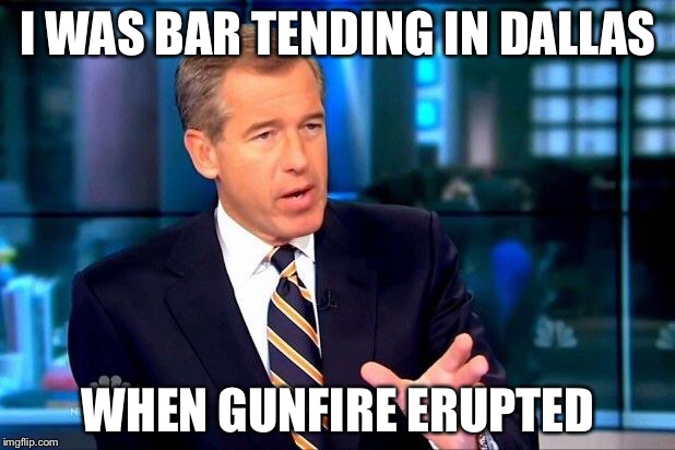 Brian Williams Was There 2 Meme | I WAS BAR TENDING IN DALLAS; WHEN GUNFIRE ERUPTED | image tagged in memes,brian williams was there 2 | made w/ Imgflip meme maker