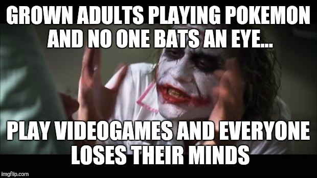 And everybody loses their minds Meme | GROWN ADULTS PLAYING POKEMON AND NO ONE BATS AN EYE... PLAY VIDEOGAMES AND EVERYONE LOSES THEIR MINDS | image tagged in memes,and everybody loses their minds | made w/ Imgflip meme maker