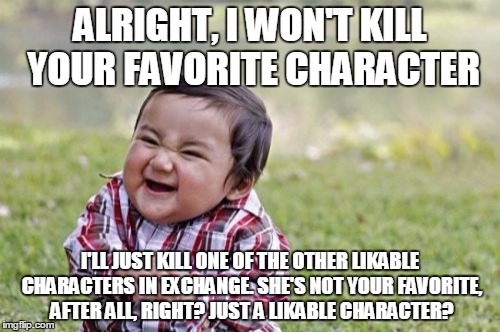 Writers Be Like | ALRIGHT, I WON'T KILL YOUR FAVORITE CHARACTER; I'LL JUST KILL ONE OF THE OTHER LIKABLE CHARACTERS IN EXCHANGE. SHE'S NOT YOUR FAVORITE, AFTER ALL, RIGHT? JUST A LIKABLE CHARACTER? | image tagged in memes,evil toddler | made w/ Imgflip meme maker