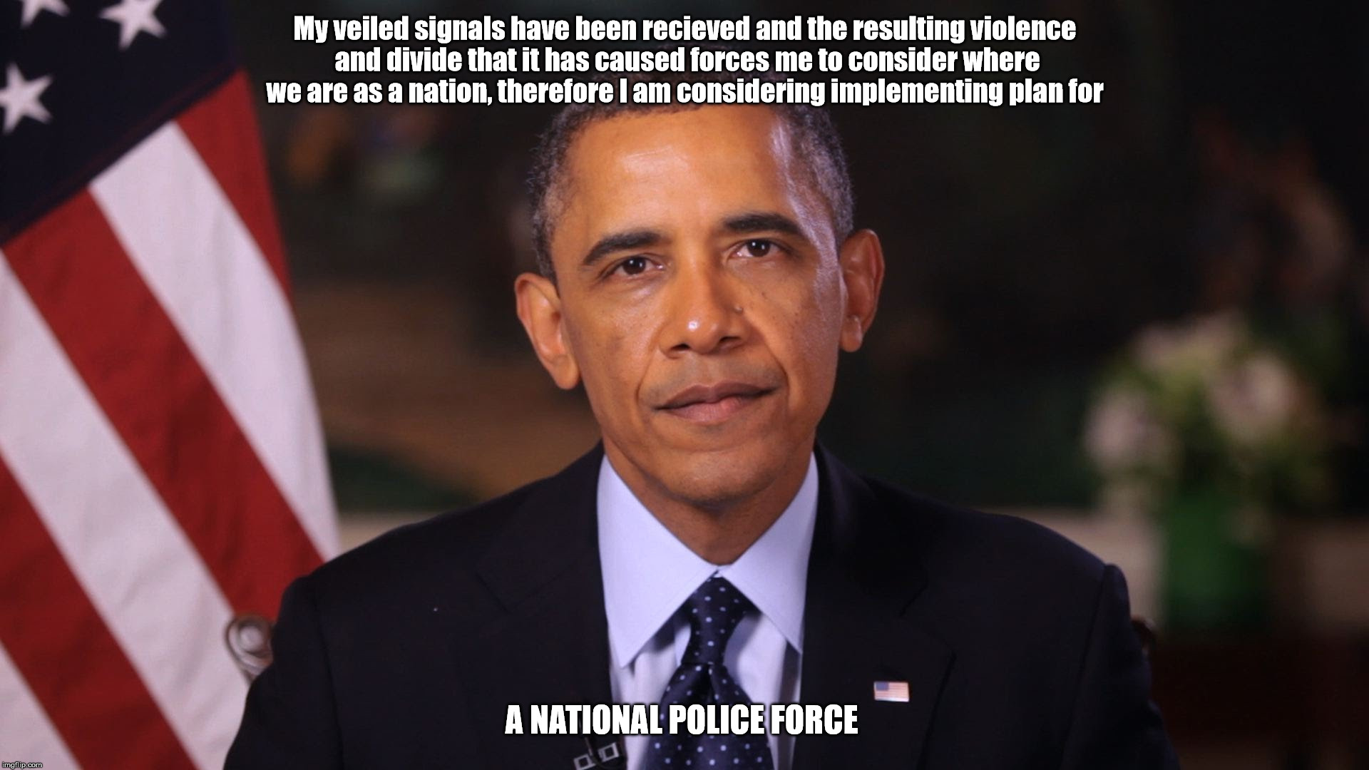 Irritated Obama | My veiled signals have been recieved and the resulting violence and divide that it has caused forces me to consider where we are as a nation, therefore I am considering implementing plan for; A NATIONAL POLICE FORCE | image tagged in irritated obama | made w/ Imgflip meme maker