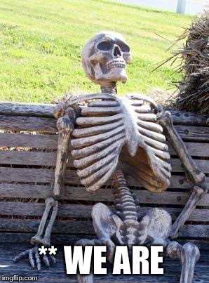 Waiting Skeleton Meme | ** WE ARE | image tagged in memes,waiting skeleton | made w/ Imgflip meme maker