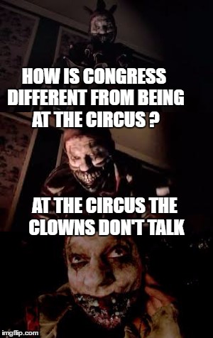 bad pun clown | HOW IS CONGRESS DIFFERENT FROM BEING AT THE CIRCUS ? AT THE CIRCUS THE CLOWNS DON'T TALK | image tagged in bad pun,scary clown | made w/ Imgflip meme maker