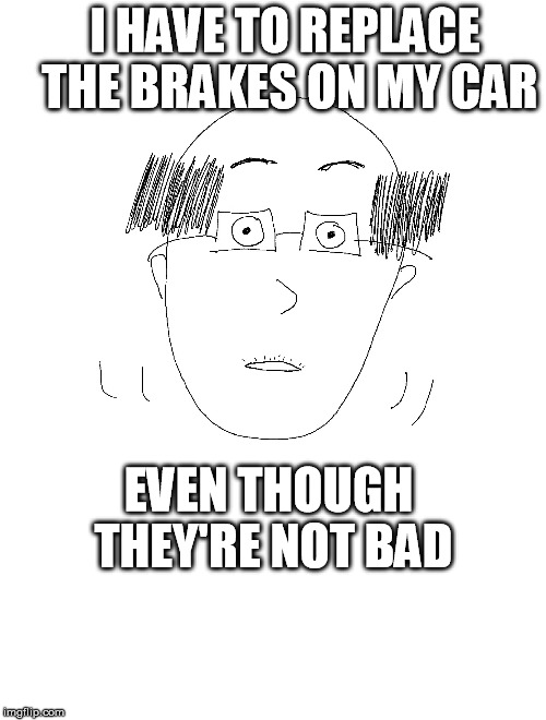 Real things said by a real coworker. | I HAVE TO REPLACE THE BRAKES ON MY CAR; EVEN THOUGH THEY'RE NOT BAD | image tagged in awkward,bald,office,coworker,stupid | made w/ Imgflip meme maker