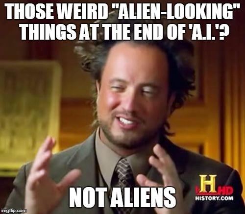 I seriously thought those things were aliens... | THOSE WEIRD "ALIEN-LOOKING" THINGS AT THE END OF 'A.I.'? NOT ALIENS | image tagged in memes,ancient aliens | made w/ Imgflip meme maker
