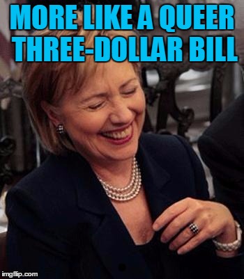 Hillary LOL | MORE LIKE A QUEER THREE-DOLLAR BILL | image tagged in hillary lol | made w/ Imgflip meme maker