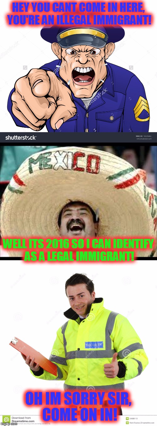 The Real Problem With 2016! | HEY YOU CANT COME IN HERE, YOU'RE AN ILLEGAL IMMIGRANT! WELL ITS 2016 SO I CAN IDENTIFY AS A LEGAL IMMIGRANT! OH IM SORRY SIR, COME ON IN! | image tagged in memes | made w/ Imgflip meme maker