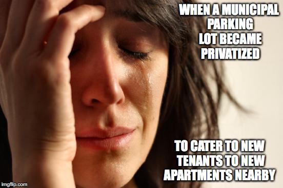 Municipal Parking Lot Becoming Privatized | WHEN A MUNICIPAL PARKING LOT BECAME PRIVATIZED; TO CATER TO NEW TENANTS TO NEW APARTMENTS NEARBY | image tagged in memes,first world problems,parking lot | made w/ Imgflip meme maker