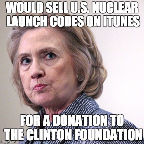 hillary clinton pissed | WOULD SELL U.S. NUCLEAR LAUNCH CODES ON ITUNES; FOR A DONATION TO THE CLINTON FOUNDATION | image tagged in hillary clinton pissed | made w/ Imgflip meme maker