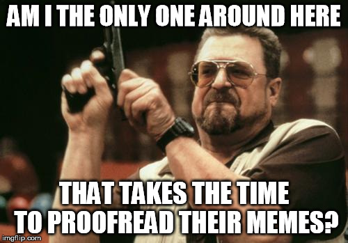 Tired of misspelled memes | AM I THE ONLY ONE AROUND HERE; THAT TAKES THE TIME TO PROOFREAD THEIR MEMES? | image tagged in john goodman | made w/ Imgflip meme maker