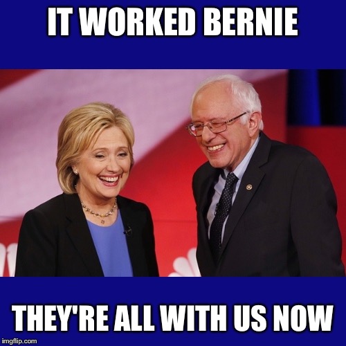 Hillary Clinton & Bernie Sanders | IT WORKED BERNIE; THEY'RE ALL WITH US NOW | image tagged in hillary clinton  bernie sanders | made w/ Imgflip meme maker