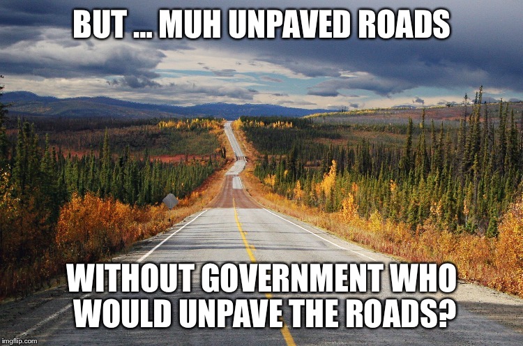 Muh Unpaved Roads | BUT … MUH UNPAVED ROADS; WITHOUT GOVERNMENT WHO WOULD UNPAVE THE ROADS? | image tagged in muh unpaved roads | made w/ Imgflip meme maker
