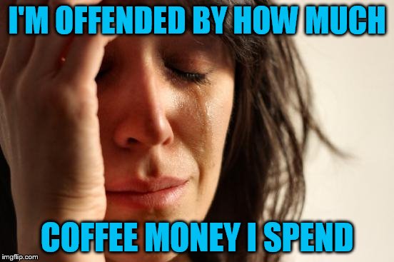 First World Problems Meme | I'M OFFENDED BY HOW MUCH COFFEE MONEY I SPEND | image tagged in memes,first world problems | made w/ Imgflip meme maker