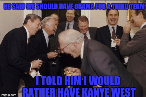 Laughing Men In Suits | HE SAID WE SHOULD HAVE OBAMA FOR A THIRD TERM; I TOLD HIM I WOULD RATHER HAVE KANYE WEST | image tagged in memes,laughing men in suits | made w/ Imgflip meme maker