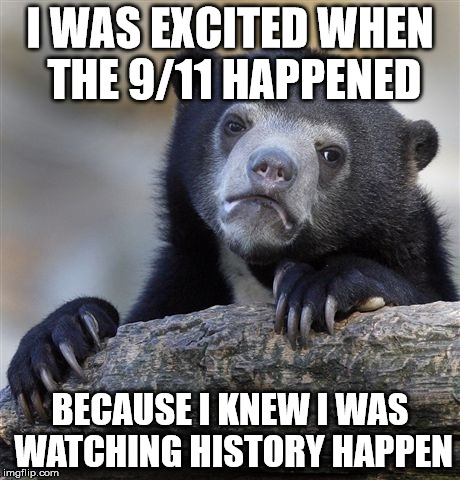 Confession Bear | I WAS EXCITED WHEN THE 9/11 HAPPENED; BECAUSE I KNEW I WAS WATCHING HISTORY HAPPEN | image tagged in memes,confession bear,AdviceAnimals | made w/ Imgflip meme maker