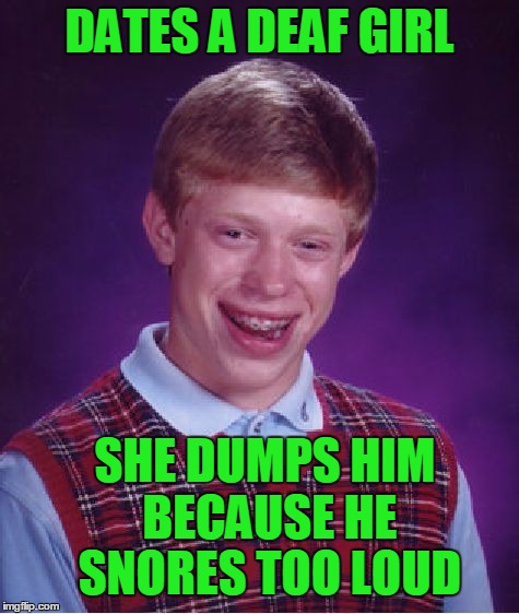 Bad Luck Brian | DATES A DEAF GIRL; SHE DUMPS HIM BECAUSE HE SNORES TOO LOUD | image tagged in memes,bad luck brian | made w/ Imgflip meme maker