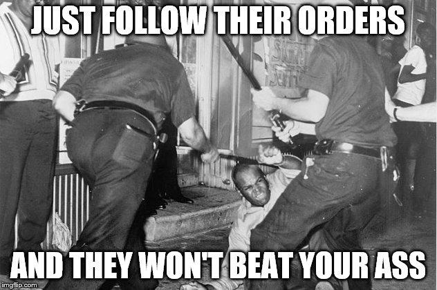 JUST FOLLOW THEIR ORDERS; AND THEY WON'T BEAT YOUR ASS | image tagged in police,orders,civil,disobedience | made w/ Imgflip meme maker