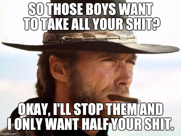 Clint Eastwood  | SO THOSE BOYS WANT TO TAKE ALL YOUR SHIT? OKAY, I'LL STOP THEM AND I ONLY WANT HALF YOUR SHIT. | image tagged in clint eastwood | made w/ Imgflip meme maker