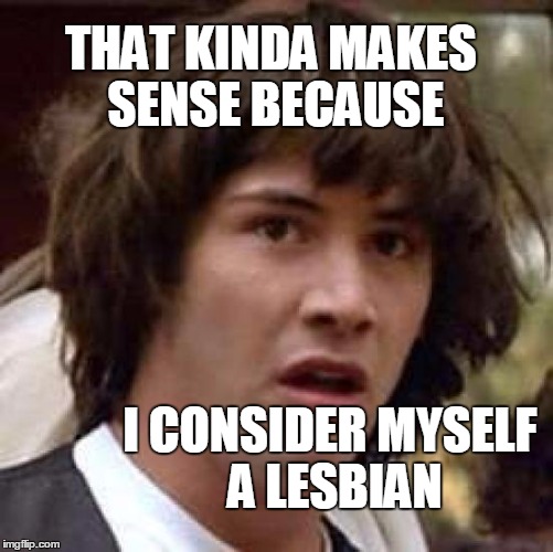 Conspiracy Keanu Meme | THAT KINDA MAKES SENSE BECAUSE I CONSIDER MYSELF A LESBIAN | image tagged in memes,conspiracy keanu | made w/ Imgflip meme maker