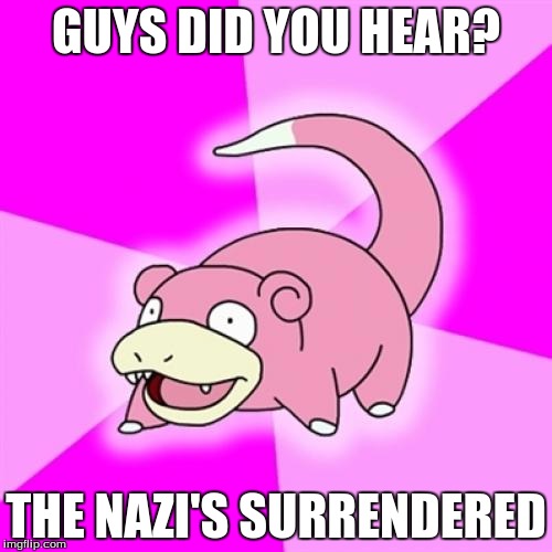 Slowpoke Meme | GUYS DID YOU HEAR? THE NAZI'S SURRENDERED | image tagged in memes,slowpoke | made w/ Imgflip meme maker