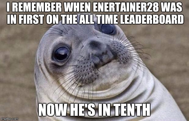 He needs to come back again soon. | I REMEMBER WHEN ENERTAINER28 WAS IN FIRST ON THE ALL TIME LEADERBOARD; NOW HE'S IN TENTH | image tagged in memes,awkward moment sealion | made w/ Imgflip meme maker