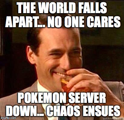 Laughing Don Draper | THE WORLD FALLS APART... NO ONE CARES; POKEMON SERVER DOWN... CHAOS ENSUES | image tagged in laughing don draper | made w/ Imgflip meme maker