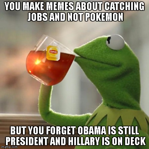 Did you forget who is running things? | YOU MAKE MEMES ABOUT CATCHING JOBS AND NOT POKEMON; BUT YOU FORGET OBAMA IS STILL PRESIDENT AND HILLARY IS ON DECK | image tagged in memes,but thats none of my business,kermit the frog,pokemon,hillary clinton,hillary clinton 2016 | made w/ Imgflip meme maker